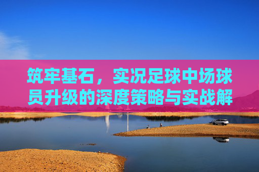 筑牢基石,实况足球中场球员升级的深度策略与实战解析