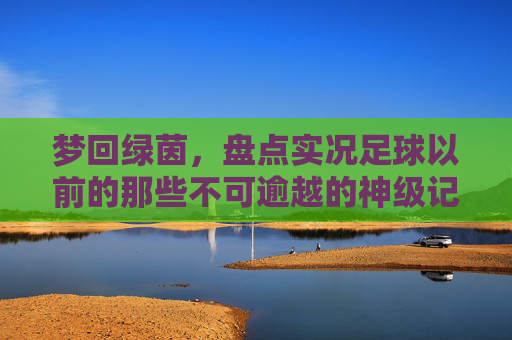 梦回绿茵，盘点实况足球以前的那些不可逾越的神级记录