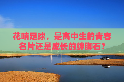 花哨足球，是高中生的青春名片还是成长的绊脚石？