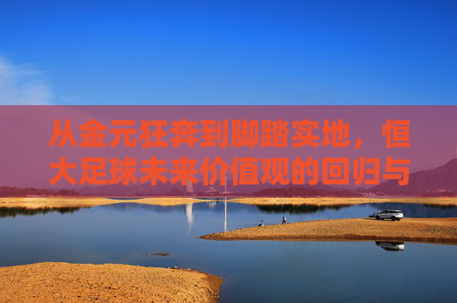 从金元狂奔到脚踏实地，恒大足球未来价值观的回归与重塑
