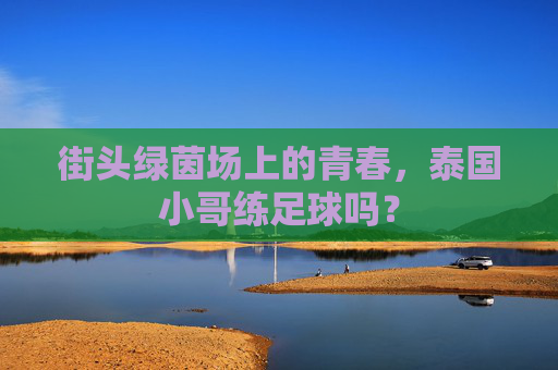 街头绿茵场上的青春,泰国小哥练足球吗?