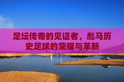 足坛传奇的见证者，彪马历史足球的荣耀与革新