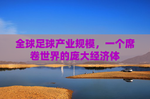 全球足球产业规模,一个席卷世界的庞大经济体