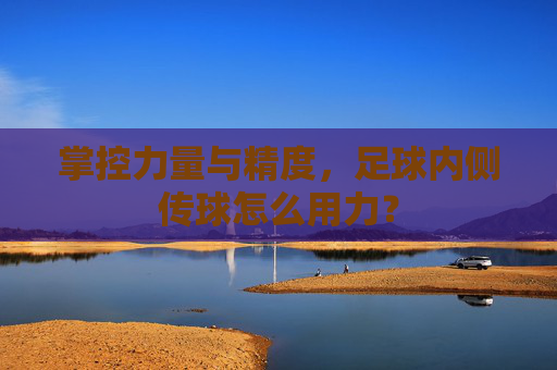 掌控力量与精度，足球内侧传球怎么用力？