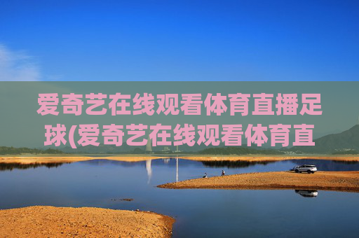 爱奇艺在线观看体育直播足球(爱奇艺在线观看体育直播足球视频)