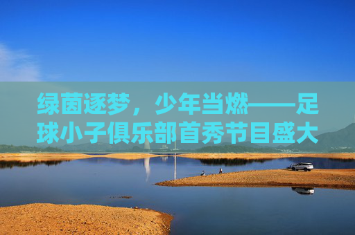 绿茵逐梦，少年当燃——足球小子俱乐部首秀节目盛大启幕