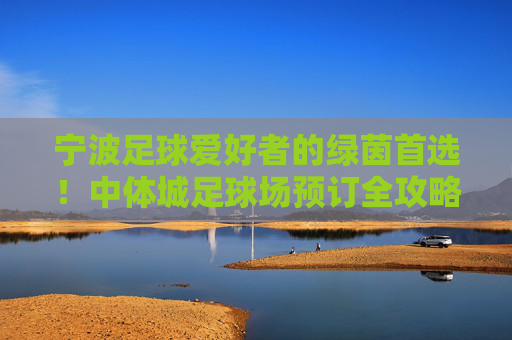 宁波足球爱好者的绿茵首选！中体城足球场预订全攻略，释放你的激情