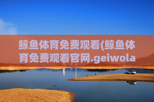 鲸鱼体育免费观看(鲸鱼体育免费观看官网.geiwolai.中国)(1)