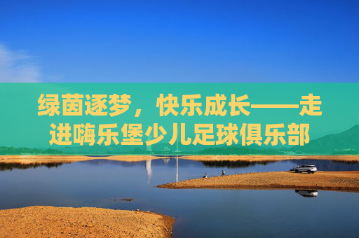 绿茵逐梦，快乐成长——走进嗨乐堡少儿足球俱乐部