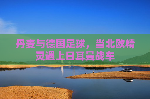 丹麦与德国足球,当北欧精灵遇上日耳曼战车