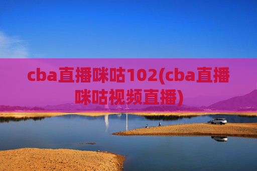 cba直播咪咕102(cba直播咪咕视频直播)