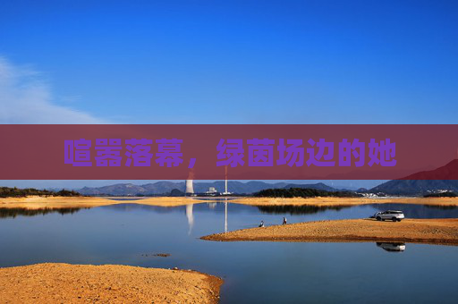 喧嚣落幕,绿茵场边的她