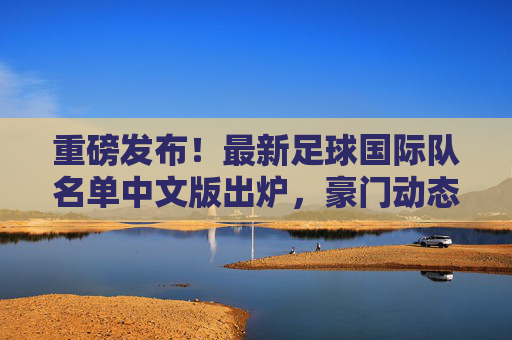 重磅发布!最新足球国际队名单中文版出炉,豪门动态全解析