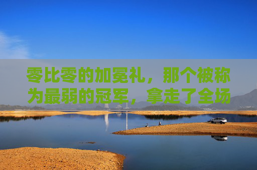 零比零的加冕礼，那个被称为最弱的冠军，拿走了全场最高的掌声
