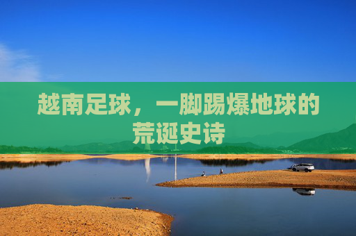 越南足球,一脚踢爆地球的荒诞史诗