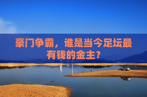 豪门争霸,谁是当今足坛最有钱的金主?