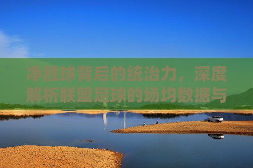 净胜球背后的统治力，深度解析联盟足球的场均数据与强弱之分