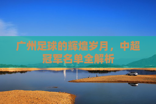 广州足球的辉煌岁月,中超冠军名单全解析