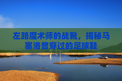 左路魔术师的战靴,揭秘马塞洛曾穿过的足球鞋