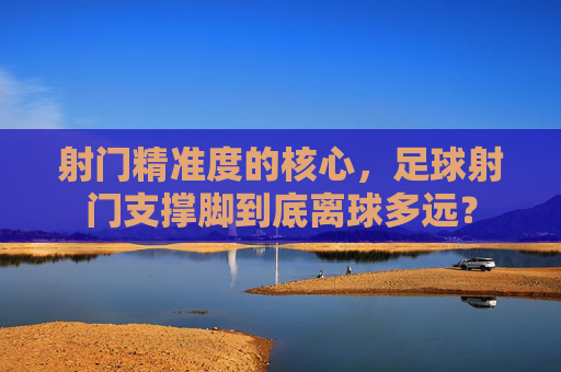 射门精准度的核心,足球射门支撑脚到底离球多远?