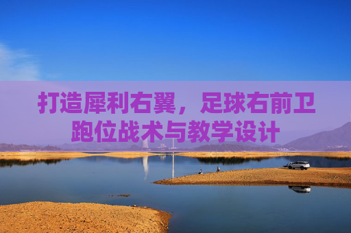 打造犀利右翼,足球右前卫跑位战术与教学设计