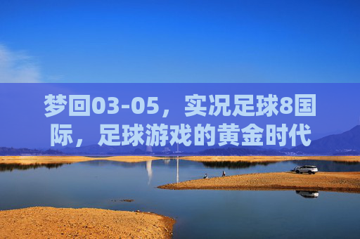 梦回03-05,实况足球8国际,足球游戏的黄金时代