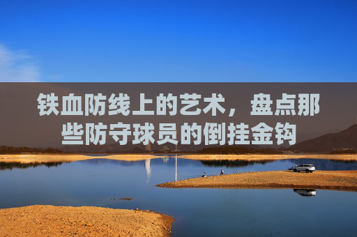 铁血防线上的艺术,盘点那些防守球员的倒挂金钩