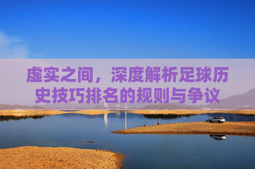 虚实之间,深度解析足球历史技巧排名的规则与争议