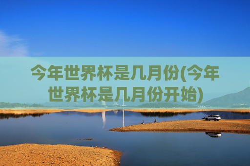 今年世界杯是几月份(今年世界杯是几月份开始)