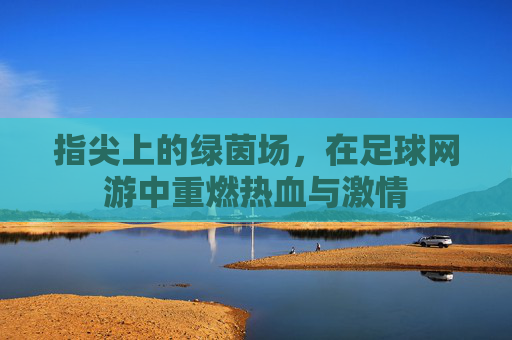 指尖上的绿茵场,在足球网游中重燃热血与激情