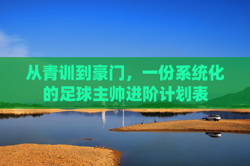 从青训到豪门,一份系统化的足球主帅进阶计划表