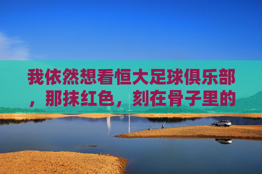 我依然想看恒大足球俱乐部，那抹红色，刻在骨子里的记忆