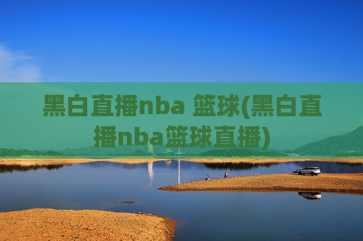 黑白直播nba 篮球(黑白直播nba篮球直播)