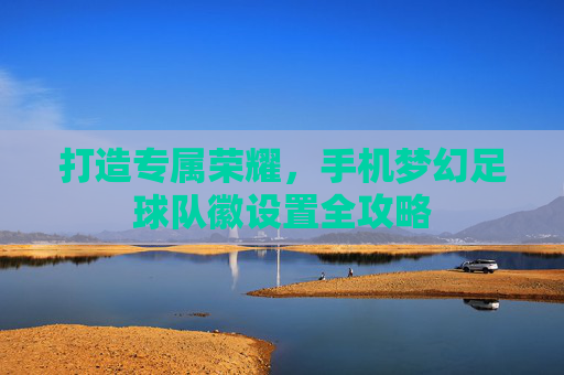 打造专属荣耀,手机梦幻足球队徽设置全攻略