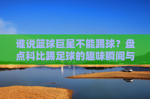 谁说篮球巨星不能踢球?盘点科比踢足球的趣味瞬间与高清壁纸
