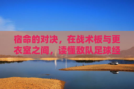 宿命的对决，在战术板与更衣室之间，读懂敌队足球经理的博弈