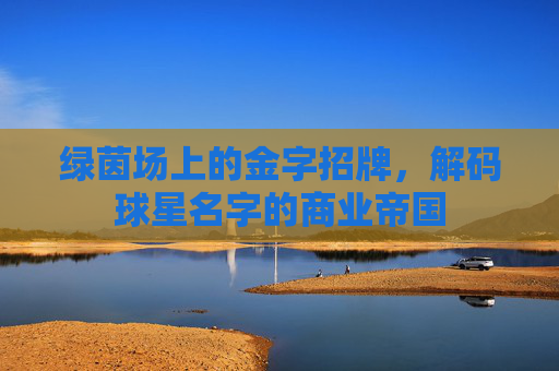 绿茵场上的金字招牌，解码球星名字的商业帝国