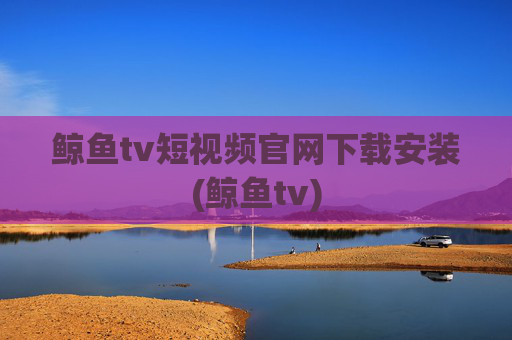 鲸鱼tv短视频官网下载安装(鲸鱼tv)