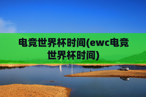 电竞世界杯时间(ewc电竞世界杯时间)