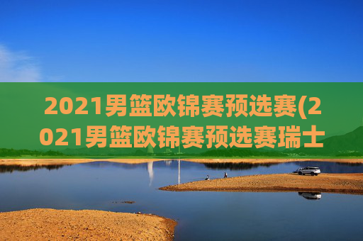 2021男篮欧锦赛预选赛(2021男篮欧锦赛预选赛瑞士)
