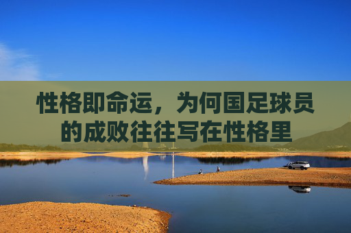 性格即命运,为何国足球员的成败往往写在性格里