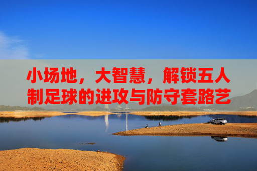 小场地,大智慧,解锁五人制足球的进攻与防守套路艺术