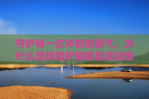 守护每一次冲刺的勇气,为什么足球鞋护腿板是送给他最好的礼物
