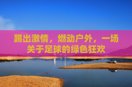 踢出激情,燃动户外,一场关于足球的绿色狂欢