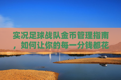实况足球战队金币管理指南,如何让你的每一分钱都花在刀刃上?
