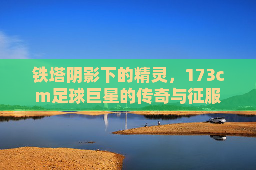 铁塔阴影下的精灵，173cm足球巨星的传奇与征服