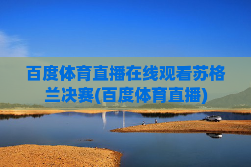 百度体育直播在线观看苏格兰决赛(百度体育直播)