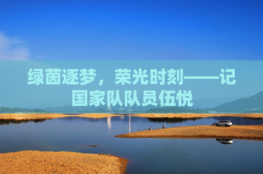 绿茵逐梦,荣光时刻——记国家队队员伍悦