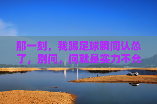 那一刻，我踢足球瞬间认怂了，别问，问就是实力不允许