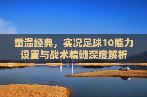 重温经典，实况足球10能力设置与战术精髓深度解析